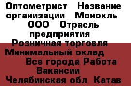 Оптометрист › Название организации ­ Монокль, ООО › Отрасль предприятия ­ Розничная торговля › Минимальный оклад ­ 25 000 - Все города Работа » Вакансии   . Челябинская обл.,Катав-Ивановск г.